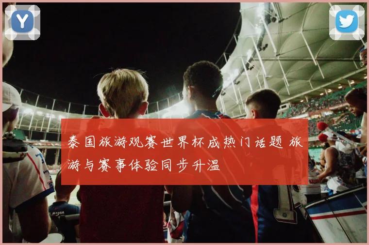 泰国旅游观赛世界杯成热门话题 旅游与赛事体验同步升温
