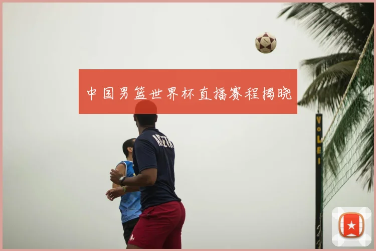 中国男篮世界杯直播赛程揭晓